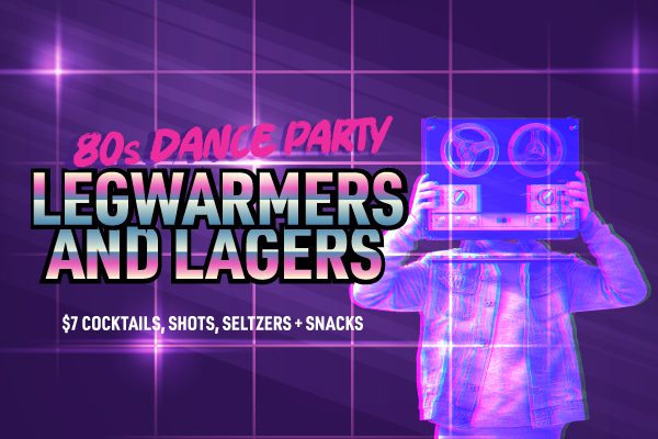 80s Dance Party Legwarmers and Lagers $7 cocktails, shots, seltzers and snacks
