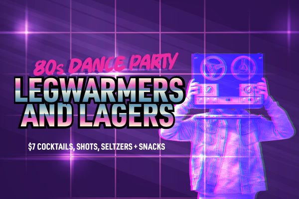 80s Dance Party Legwarmers and Lagers $7 cocktails, shots, seltzers and snacks